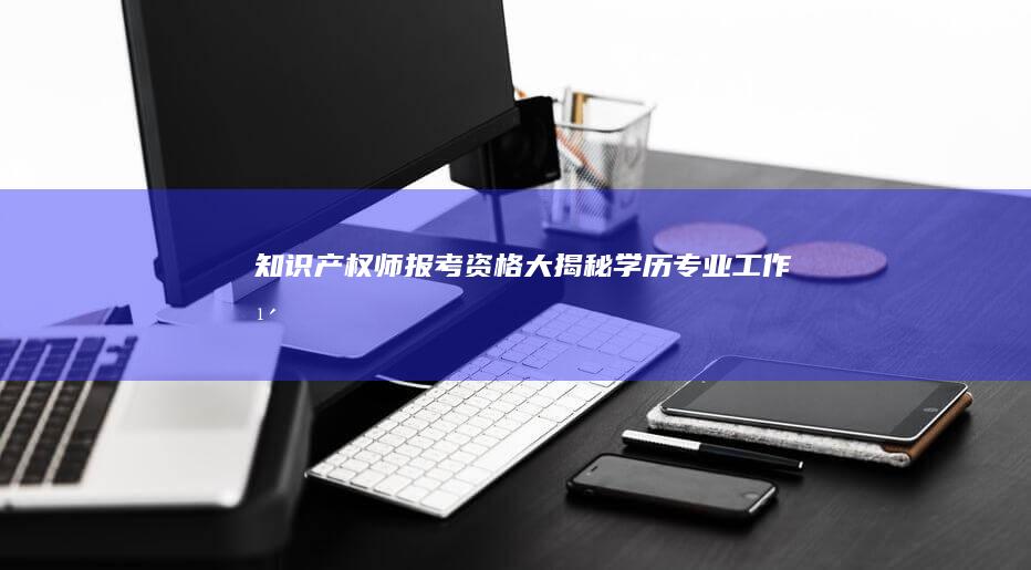 知识产权师报考资格大揭秘：学历、专业、工作年限一文搞定