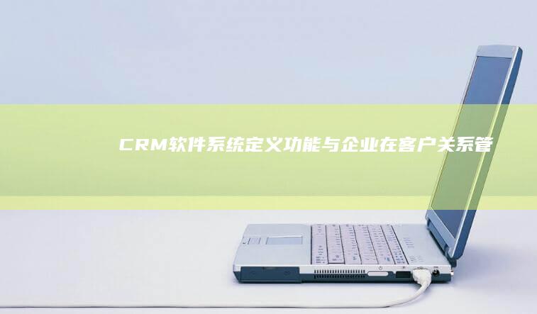 CRM软件系统：定义、功能与企业在客户关系管理中的应用